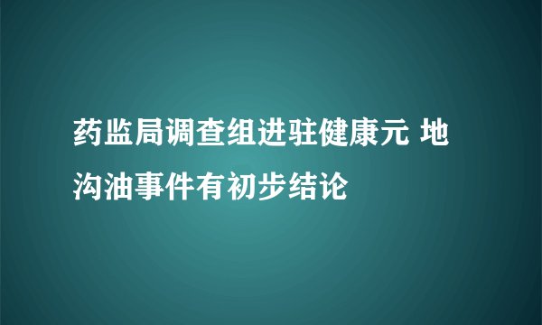 药监局调查组进驻健康元 地沟油事件有初步结论