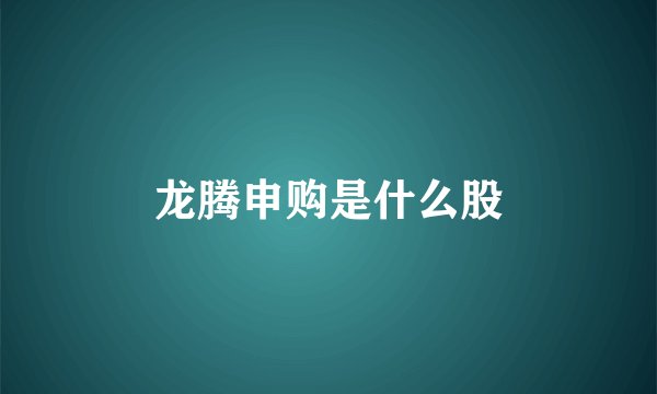 龙腾申购是什么股