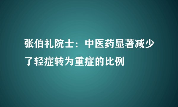 张伯礼院士：中医药显著减少了轻症转为重症的比例