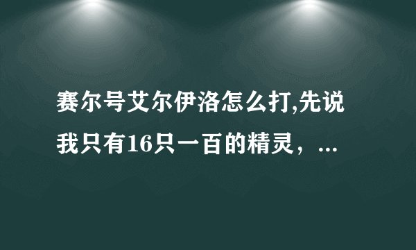 赛尔号艾尔伊洛怎么打,先说我只有16只一百的精灵，挺利害的。。