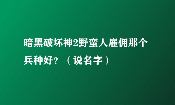 暗黑破坏神2野蛮人雇佣那个兵种好？（说名字）