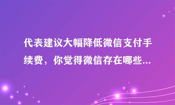 代表建议大幅降低微信支付手续费，你觉得微信存在哪些不合理收费？