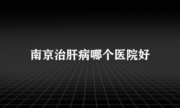 南京治肝病哪个医院好