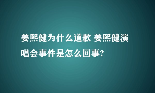 姜熙健为什么道歉 姜熙健演唱会事件是怎么回事?