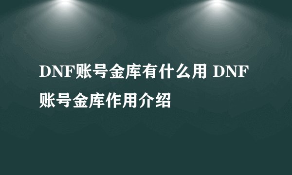 DNF账号金库有什么用 DNF账号金库作用介绍