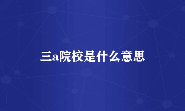 三a院校是什么意思