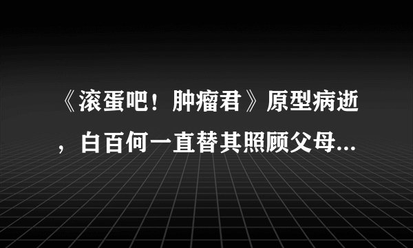 《滚蛋吧！肿瘤君》原型病逝，白百何一直替其照顾父母，太暖心了