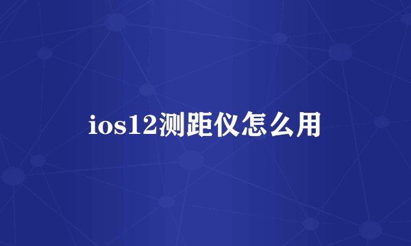 ios12测距仪怎么用