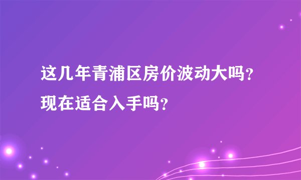 这几年青浦区房价波动大吗？现在适合入手吗？