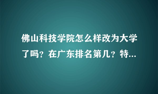 佛山科技学院怎么样改为大学了吗？在广东排名第几？特色专业是什么？