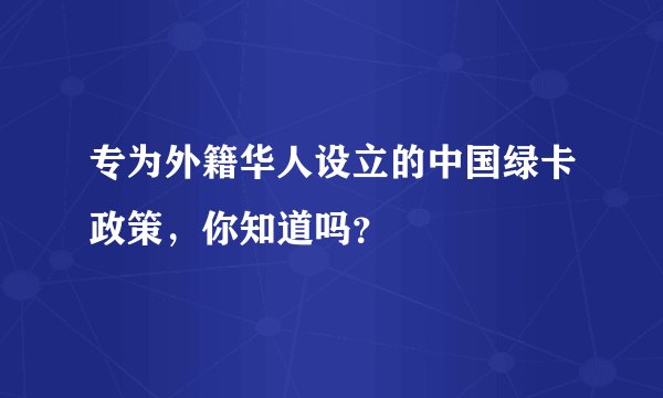 专为外籍华人设立的中国绿卡政策，你知道吗？