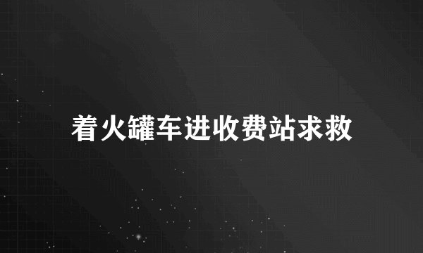 着火罐车进收费站求救