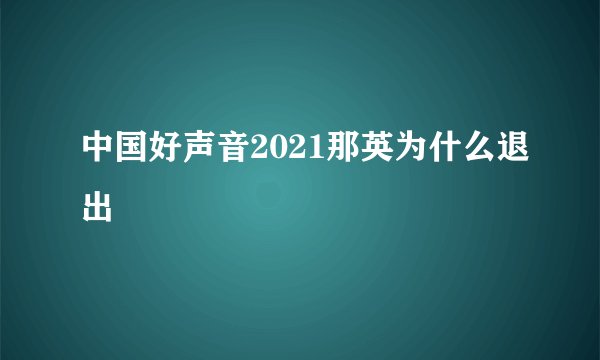 中国好声音2021那英为什么退出