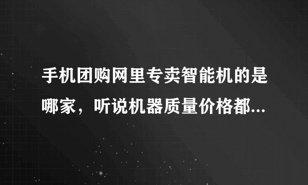 手机团购网里专卖智能机的是哪家，听说机器质量价格都特备实惠！