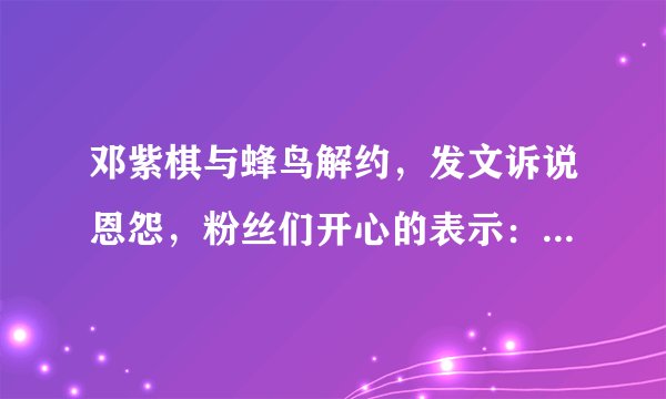 邓紫棋与蜂鸟解约，发文诉说恩怨，粉丝们开心的表示：终于解约了