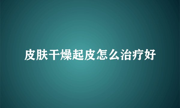 皮肤干燥起皮怎么治疗好