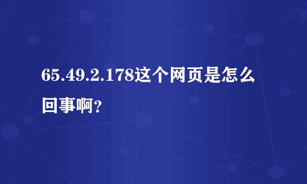65.49.2.178这个网页是怎么回事啊？
