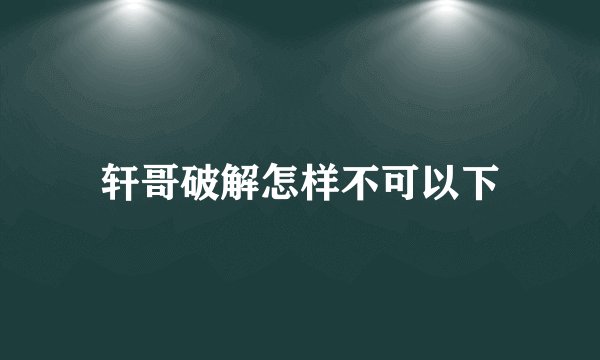 轩哥破解怎样不可以下