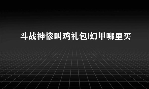 斗战神惨叫鸡礼包|幻甲哪里买
