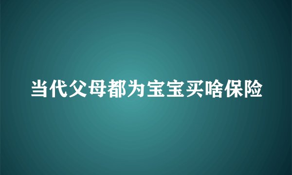 当代父母都为宝宝买啥保险