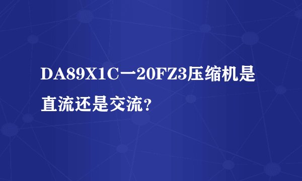 DA89X1C一20FZ3压缩机是直流还是交流？