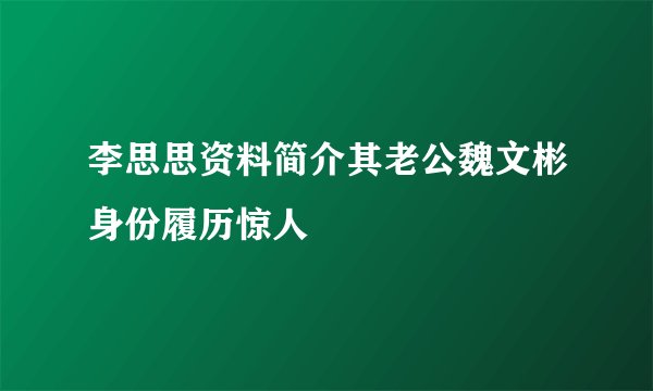 李思思资料简介其老公魏文彬身份履历惊人