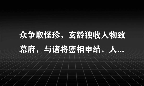 众争取怪珍，玄龄独收人物致幕府，与诸将密相申结，人人愿尽死力，应该如何翻译？
