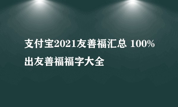 支付宝2021友善福汇总 100%出友善福福字大全