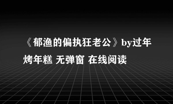 《郁渔的偏执狂老公》by过年烤年糕 无弹窗 在线阅读