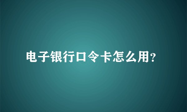 电子银行口令卡怎么用？