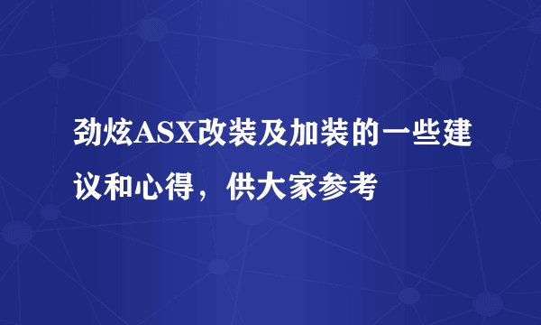 劲炫ASX改装及加装的一些建议和心得，供大家参考