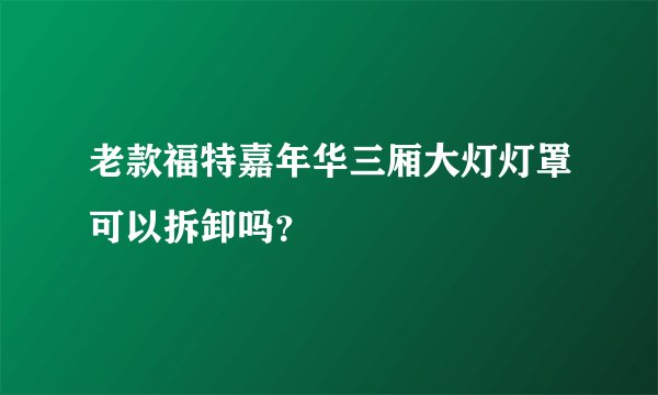 老款福特嘉年华三厢大灯灯罩可以拆卸吗？
