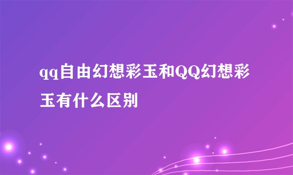 qq自由幻想彩玉和QQ幻想彩玉有什么区别
