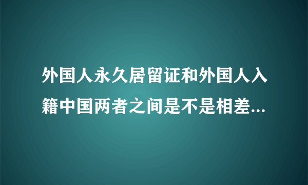外国人永久居留证和外国人入籍中国两者之间是不是相差不远了？