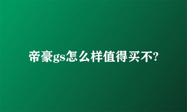 帝豪gs怎么样值得买不?
