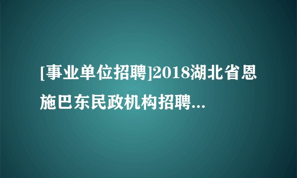 [事业单位招聘]2018湖北省恩施巴东民政机构招聘28人 报名9月30日截止