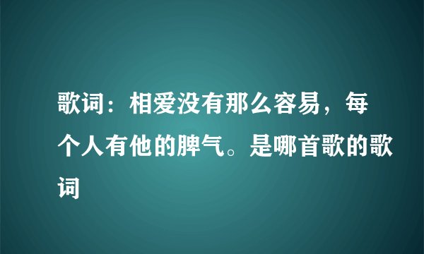 歌词：相爱没有那么容易，每个人有他的脾气。是哪首歌的歌词