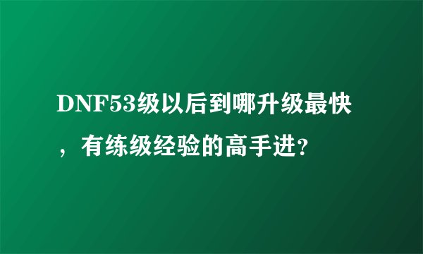 DNF53级以后到哪升级最快，有练级经验的高手进？