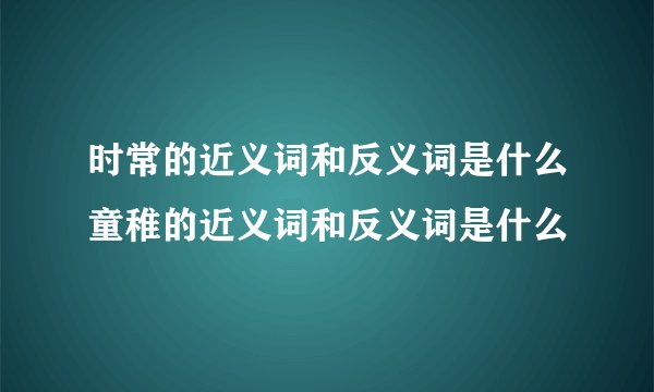 时常的近义词和反义词是什么童稚的近义词和反义词是什么