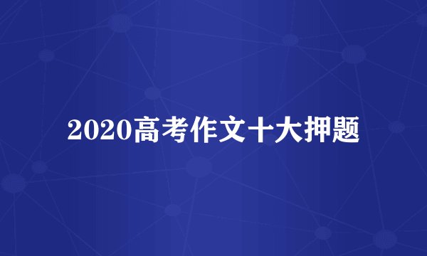 2020高考作文十大押题