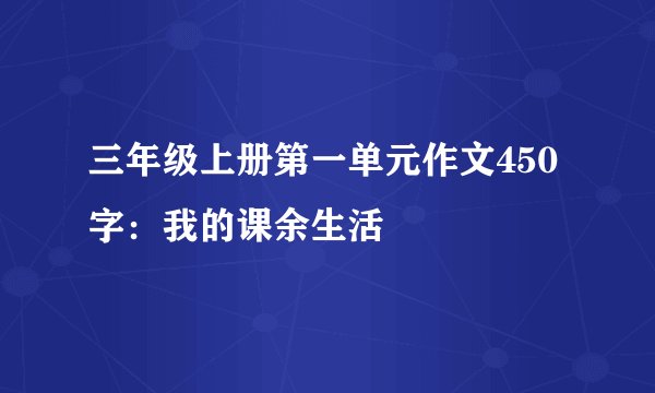 三年级上册第一单元作文450字：我的课余生活