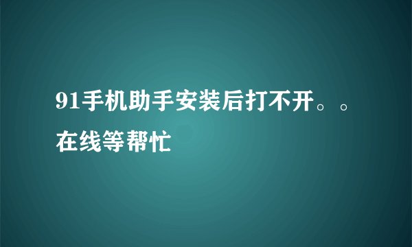 91手机助手安装后打不开。。在线等帮忙