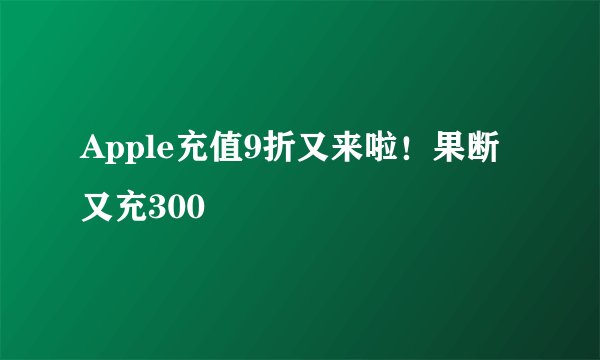 Apple充值9折又来啦！果断又充300💰