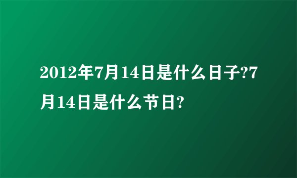 2012年7月14日是什么日子?7月14日是什么节日?