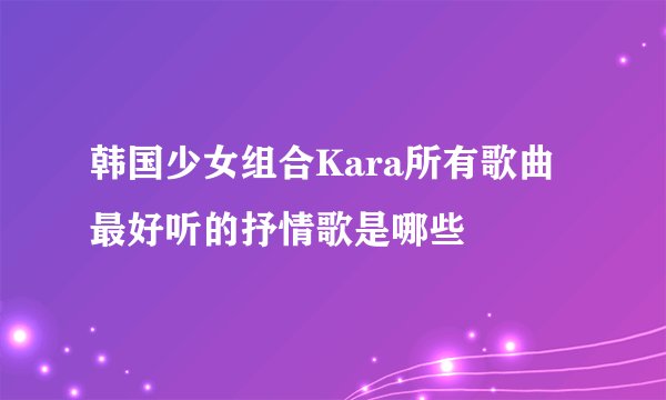 韩国少女组合Kara所有歌曲最好听的抒情歌是哪些
