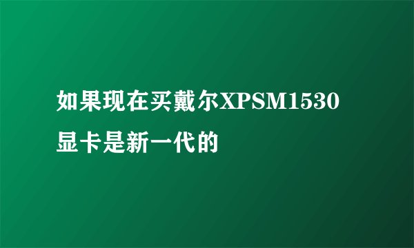 如果现在买戴尔XPSM1530 显卡是新一代的