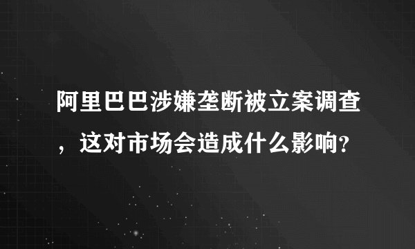 阿里巴巴涉嫌垄断被立案调查，这对市场会造成什么影响？