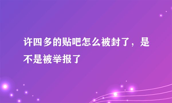 许四多的贴吧怎么被封了，是不是被举报了