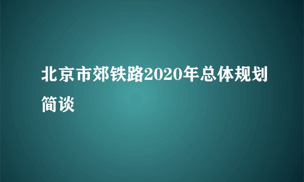 北京市郊铁路2020年总体规划简谈