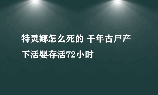 特灵娜怎么死的 千年古尸产下活婴存活72小时
